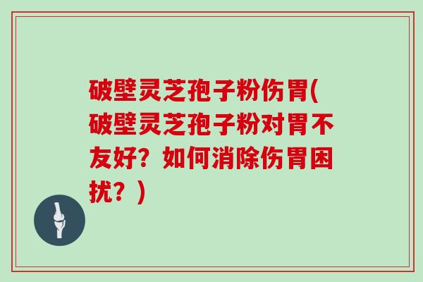 破壁灵芝孢子粉伤胃(破壁灵芝孢子粉对胃不友好?如何消除伤胃困扰?)