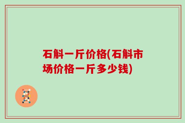 石斛一斤价格(石斛市场价格一斤多少钱)