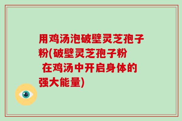 用鸡汤泡破壁灵芝孢子粉(破壁灵芝孢子粉 在鸡汤中开启身体的强大能量)