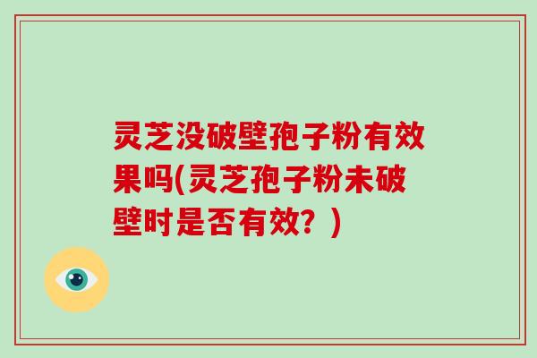 灵芝没破壁孢子粉有效果吗(灵芝孢子粉未破壁时是否有效?)
