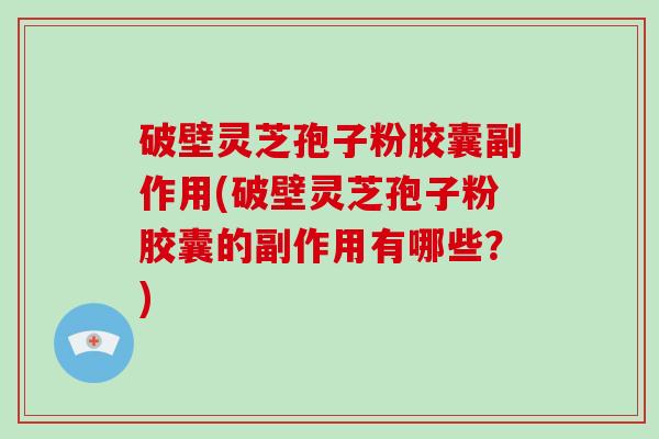 破壁灵芝孢子粉胶囊副作用(破壁灵芝孢子粉胶囊的副作用有哪些？)