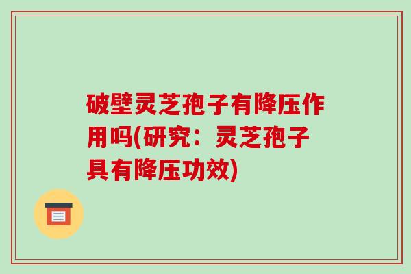 破壁灵芝孢子有降压作用吗(研究:灵芝孢子具有降压功效)