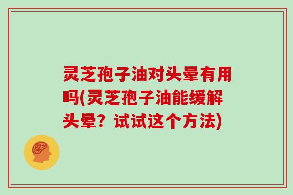 灵芝孢子油对头晕有用吗(灵芝孢子油能缓解头晕?试试这个方法)
