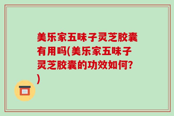 美乐家五味子灵芝胶囊有用吗(美乐家五味子灵芝胶囊的功效如何？)