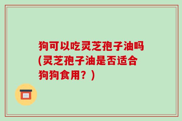 狗可以吃灵芝孢子油吗(灵芝孢子油是否适合狗狗食用？)