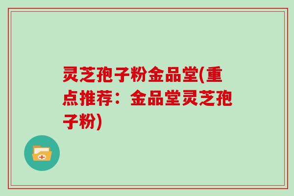 灵芝孢子粉金品堂(重点推荐：金品堂灵芝孢子粉)