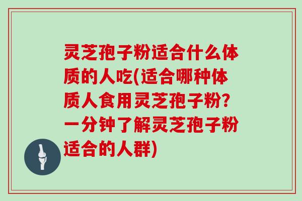 灵芝孢子粉适合什么体质的人吃(适合哪种体质人食用灵芝孢子粉?一分钟了解灵芝孢子粉适合的人群)