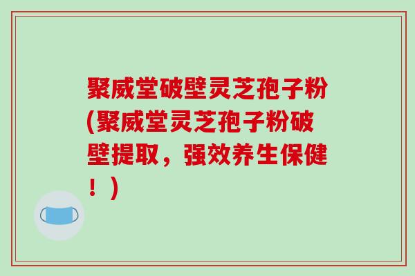 聚威堂破壁灵芝孢子粉(聚威堂灵芝孢子粉破壁提取,强效养生保健!)