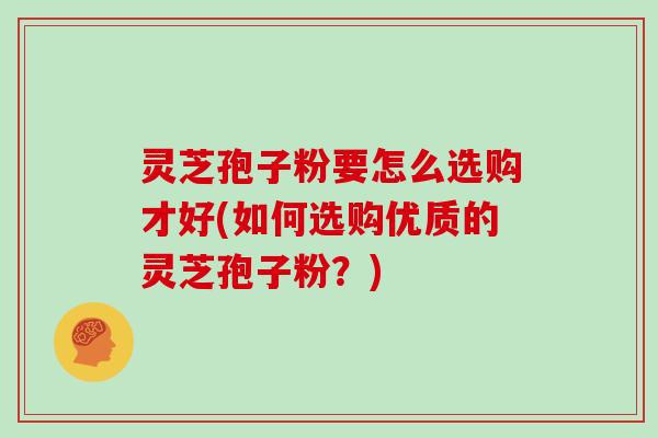 灵芝孢子粉要怎么选购才好(如何选购优质的灵芝孢子粉？)