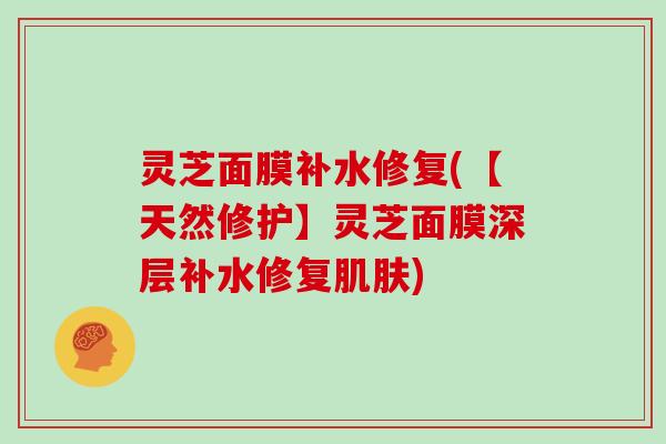 灵芝面膜补水修复(【天然修护】灵芝面膜深层补水修复肌肤)