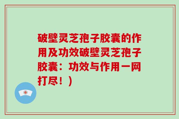 破壁灵芝孢子胶囊的作用及功效破壁灵芝孢子胶囊:功效与作用一网打尽!)