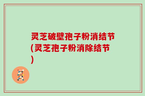 灵芝破壁孢子粉消结节(灵芝孢子粉消除结节)