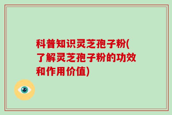 科普知识灵芝孢子粉(了解灵芝孢子粉的功效和作用价值)