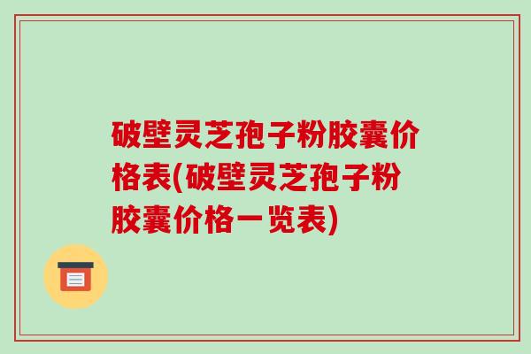 破壁灵芝孢子粉胶囊价格表(破壁灵芝孢子粉胶囊价格一览表)