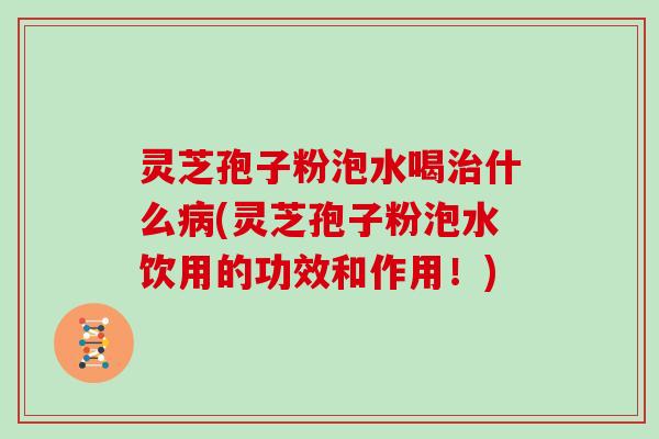 灵芝孢子粉泡水喝治什么病(灵芝孢子粉泡水饮用的功效和作用！)
