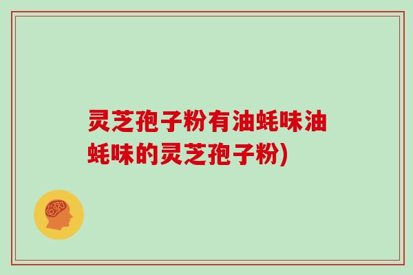 灵芝孢子粉有油蚝味油蚝味的灵芝孢子粉)