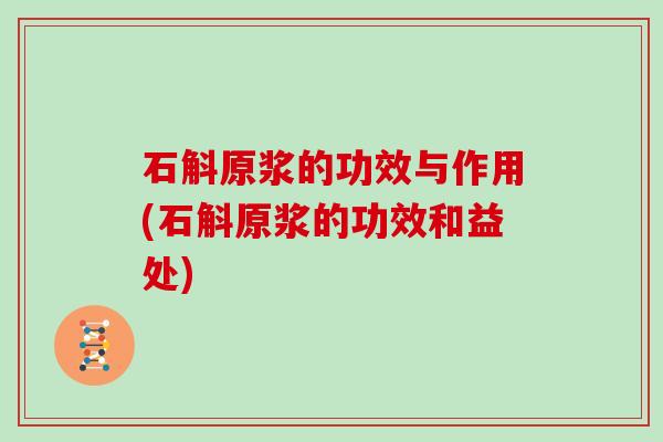 石斛原浆的功效与作用(石斛原浆的功效和益处)