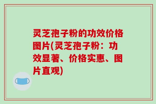 灵芝孢子粉的功效价格图片(灵芝孢子粉：功效显著、价格实惠、图片直观)