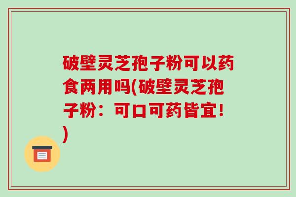 破壁灵芝孢子粉可以药食两用吗(破壁灵芝孢子粉：可口可药皆宜！)