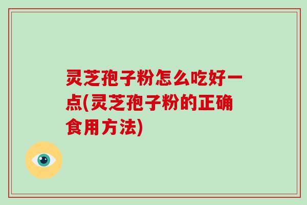 灵芝孢子粉怎么吃好一点(灵芝孢子粉的正确食用方法)