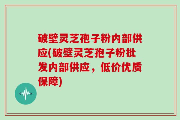 破壁灵芝孢子粉内部供应(破壁灵芝孢子粉批发内部供应,低价优质保障)