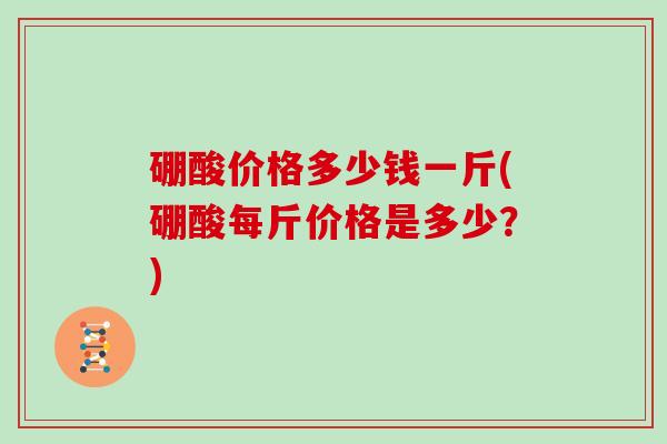硼酸价格多少钱一斤(硼酸每斤价格是多少？)