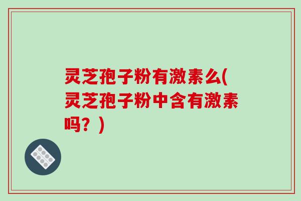 灵芝孢子粉有激素么(灵芝孢子粉中含有激素吗?)