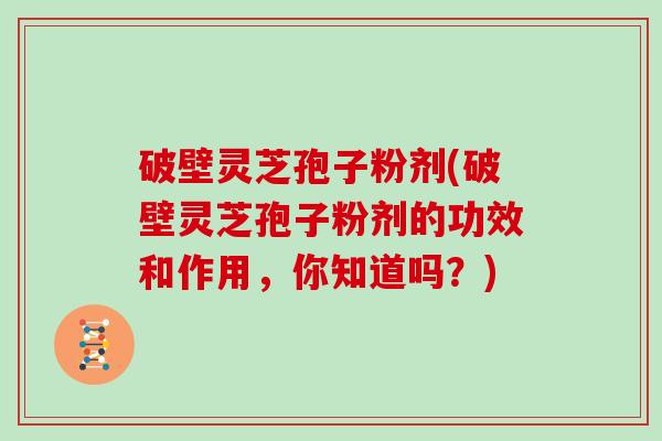 破壁灵芝孢子粉剂(破壁灵芝孢子粉剂的功效和作用,你知道吗?)