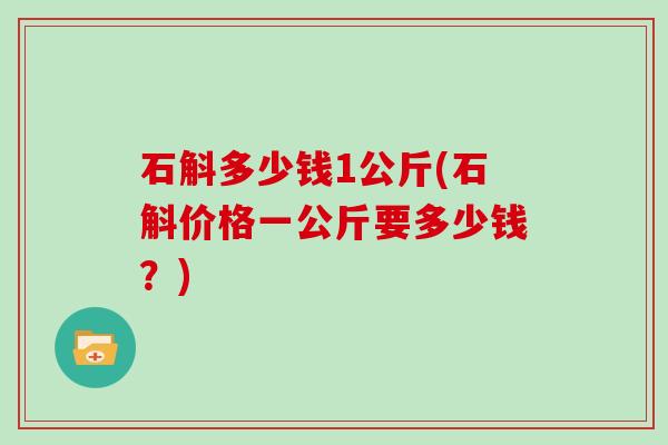 石斛多少钱1公斤(石斛价格一公斤要多少钱？)
