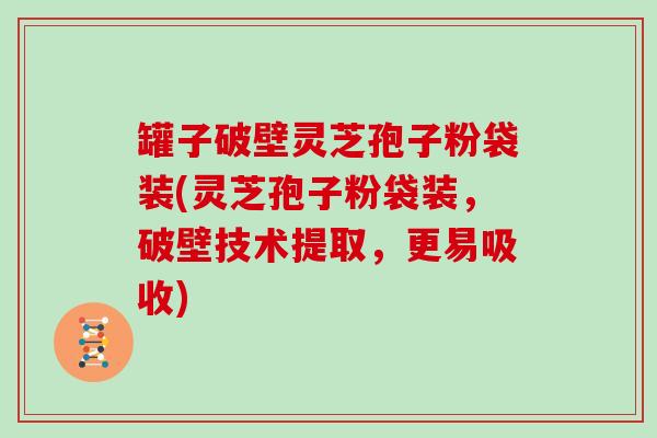 罐子破壁灵芝孢子粉袋装(灵芝孢子粉袋装,破壁技术提取,更易吸收)