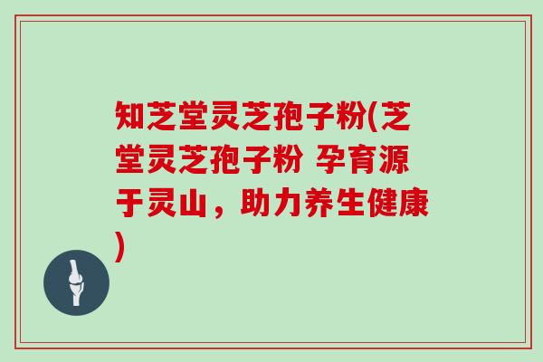 知芝堂灵芝孢子粉(芝堂灵芝孢子粉 孕育源于灵山,助力养生健康)