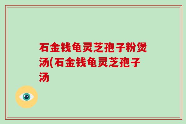 石金钱龟灵芝孢子粉煲汤(石金钱龟灵芝孢子汤