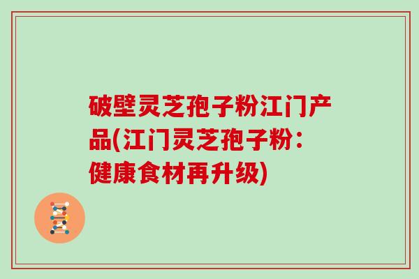 破壁灵芝孢子粉江门产品(江门灵芝孢子粉:健康食材再升级)