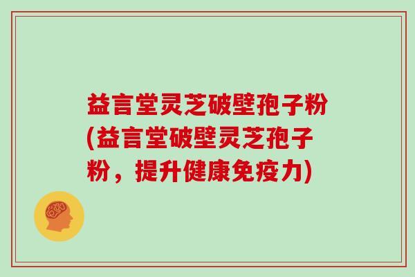 益言堂灵芝破壁孢子粉(益言堂破壁灵芝孢子粉,提升健康免疫力)