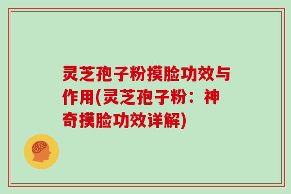 灵芝孢子粉摸脸功效与作用(灵芝孢子粉：神奇摸脸功效详解)