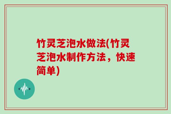 竹灵芝泡水做法(竹灵芝泡水制作方法,快速简单)