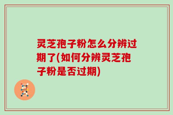 灵芝孢子粉怎么分辨过期了(如何分辨灵芝孢子粉是否过期)