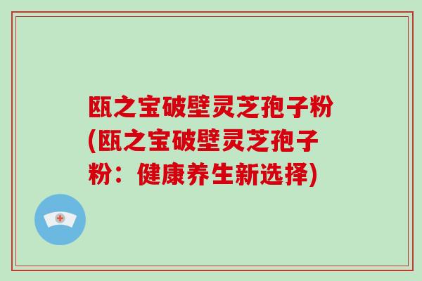 瓯之宝破壁灵芝孢子粉(瓯之宝破壁灵芝孢子粉:健康养生新选择)