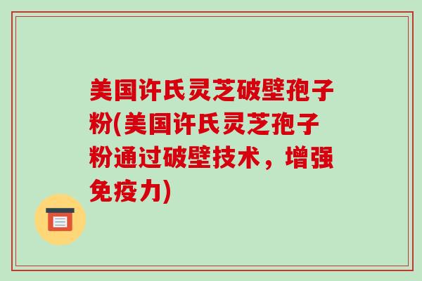美国许氏灵芝破壁孢子粉(美国许氏灵芝孢子粉通过破壁技术,增强免疫力)