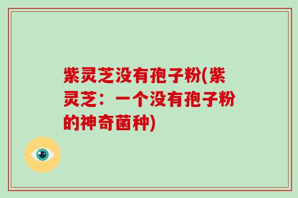 紫灵芝没有孢子粉(紫灵芝:一个没有孢子粉的神奇菌种)