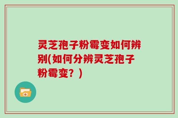 灵芝孢子粉霉变如何辨别(如何分辨灵芝孢子粉霉变?)