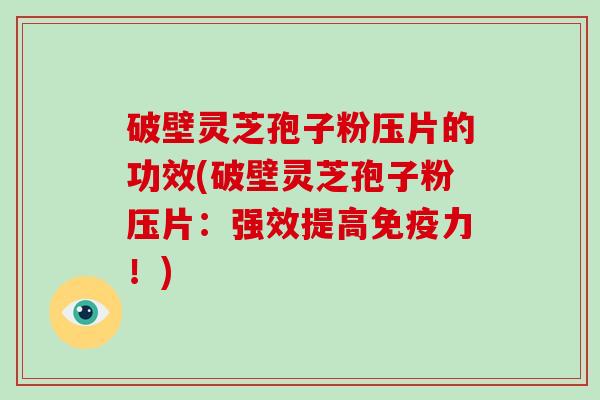 破壁灵芝孢子粉压片的功效(破壁灵芝孢子粉压片:强效提高免疫力!)