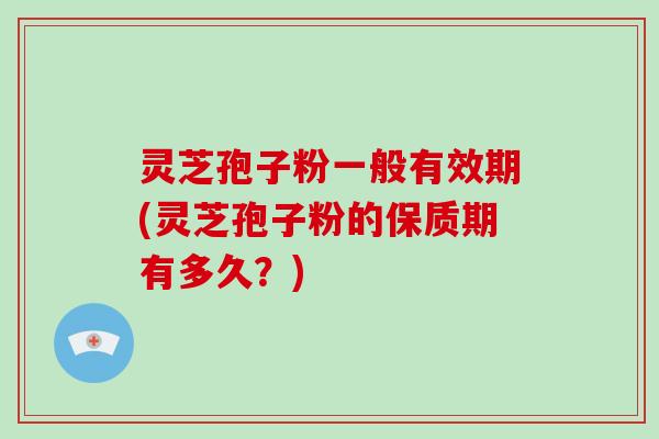 灵芝孢子粉一般有效期(灵芝孢子粉的保质期有多久？)