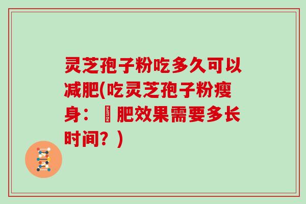 灵芝孢子粉吃多久可以减肥(吃灵芝孢子粉瘦身：減肥效果需要多长时间？)