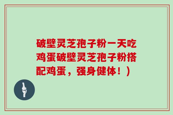 破壁灵芝孢子粉一天吃鸡蛋破壁灵芝孢子粉搭配鸡蛋,强身健体!)