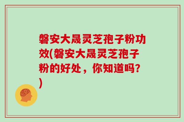 磐安大晟灵芝孢子粉功效(磐安大晟灵芝孢子粉的好处，你知道吗？)