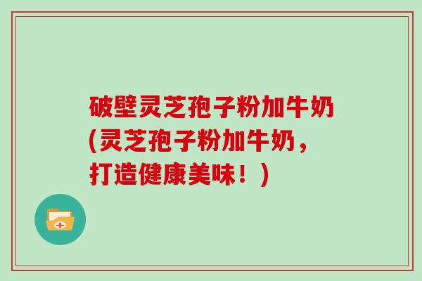 破壁灵芝孢子粉加牛奶(灵芝孢子粉加牛奶,打造健康美味!)