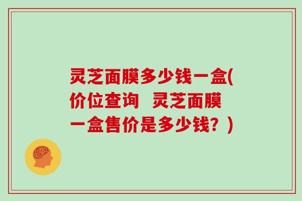 灵芝面膜多少钱一盒(价位查询 灵芝面膜一盒售价是多少钱?)