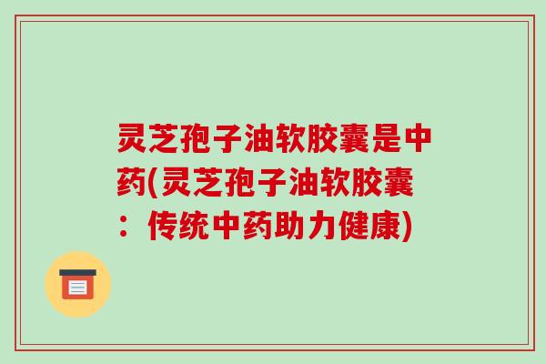 灵芝孢子油软胶囊是中药(灵芝孢子油软胶囊：传统中药助力健康)