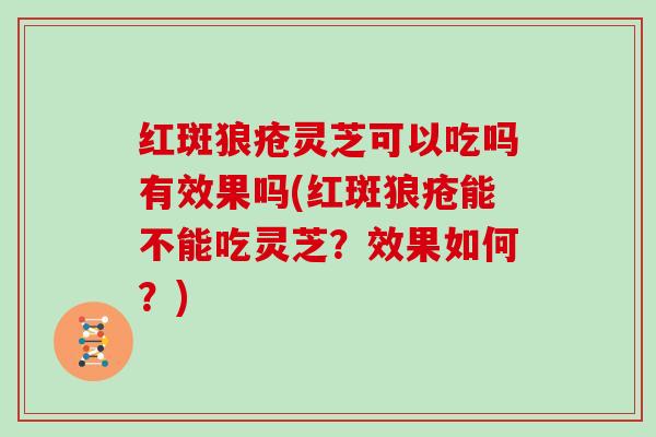 红斑狼疮灵芝可以吃吗有效果吗(红斑狼疮能不能吃灵芝?效果如何?)